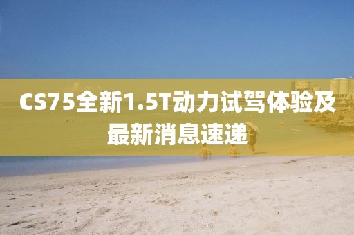 CS75全新1.5T動力試駕體驗及最新消息速遞