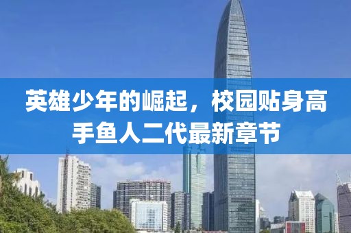 英雄少年的崛起，校園貼身高手魚人二代最新章節(jié)