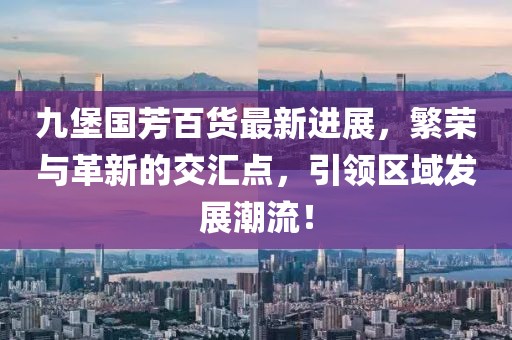 九堡國(guó)芳百貨最新進(jìn)展，繁榮與革新的交匯點(diǎn)，引領(lǐng)區(qū)域發(fā)展潮流！