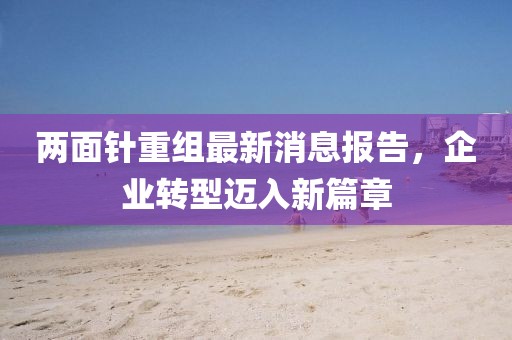 兩面針重組最新消息報告，企業(yè)轉(zhuǎn)型邁入新篇章
