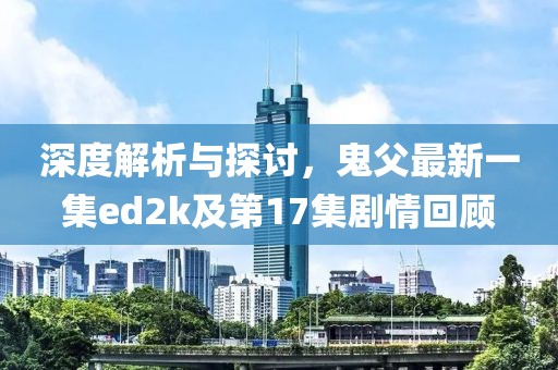 深度解析與探討，鬼父最新一集ed2k及第17集劇情回顧