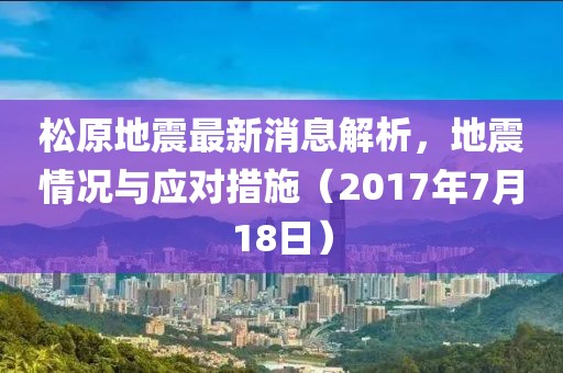 松原地震最新消息解析，地震情況與應(yīng)對(duì)措施（2017年7月18日）