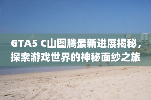 GTA5 C山圖騰最新進(jìn)展揭秘，探索游戲世界的神秘面紗之旅