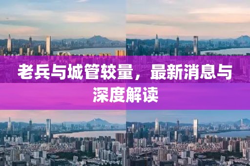 老兵與城管較量，最新消息與深度解讀