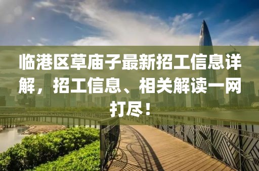 臨港區(qū)草廟子最新招工信息詳解，招工信息、相關解讀一網打盡！