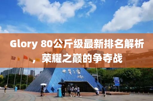 Glory 80公斤級最新排名解析，榮耀之巔的爭奪戰(zhàn)