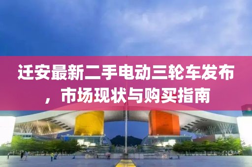 遷安最新二手電動(dòng)三輪車發(fā)布，市場(chǎng)現(xiàn)狀與購(gòu)買指南