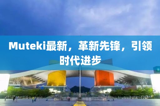 Muteki最新，革新先鋒，引領時代進步