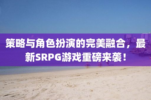 策略與角色扮演的完美融合，最新SRPG游戲重磅來襲！