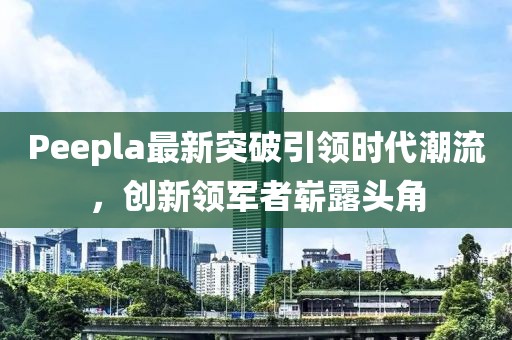 Peepla最新突破引領(lǐng)時(shí)代潮流，創(chuàng)新領(lǐng)軍者嶄露頭角