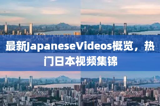 最新JapaneseVideos概覽，熱門日本視頻集錦