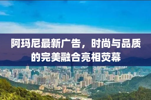 阿瑪尼最新廣告，時尚與品質(zhì)的完美融合亮相熒幕