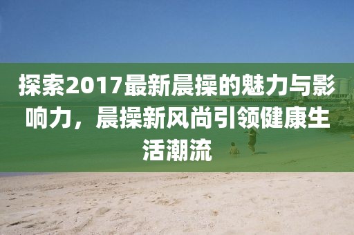 探索2017最新晨操的魅力與影響力，晨操新風尚引領健康生活潮流