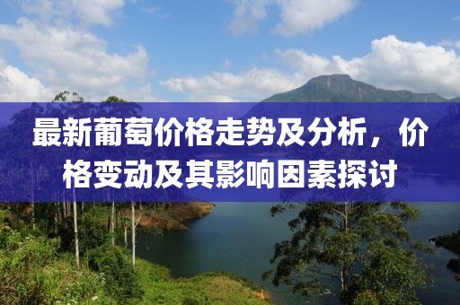 最新葡萄價(jià)格走勢及分析，價(jià)格變動(dòng)及其影響因素探討