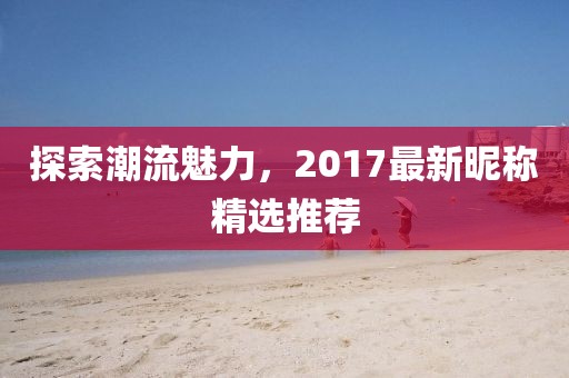 探索潮流魅力，2017最新昵稱精選推薦