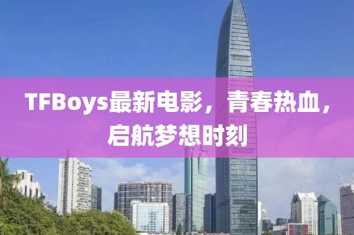 TFBoys最新電影，青春熱血，啟航夢想時(shí)刻
