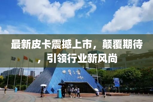 最新皮卡震撼上市，顛覆期待，引領(lǐng)行業(yè)新風(fēng)尚