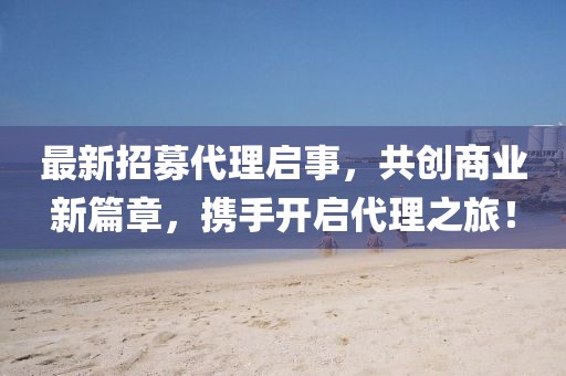 最新招募代理啟事，共創(chuàng)商業(yè)新篇章，攜手開啟代理之旅！