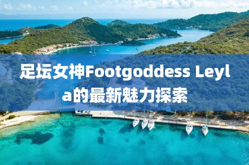 足壇女神Footgoddess Leyla的最新魅力探索