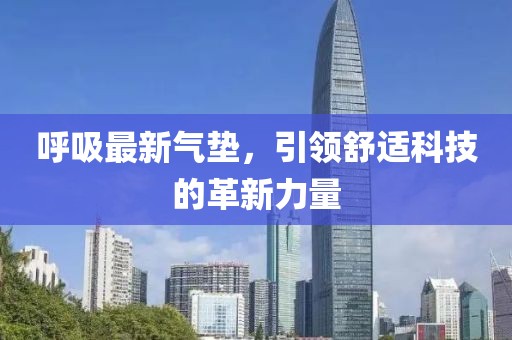 呼吸最新氣墊，引領(lǐng)舒適科技的革新力量