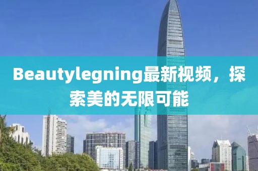 Beautylegning最新視頻，探索美的無限可能