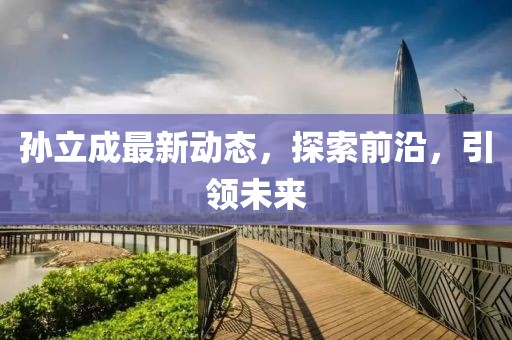 孫立成最新動(dòng)態(tài)，探索前沿，引領(lǐng)未來(lái)