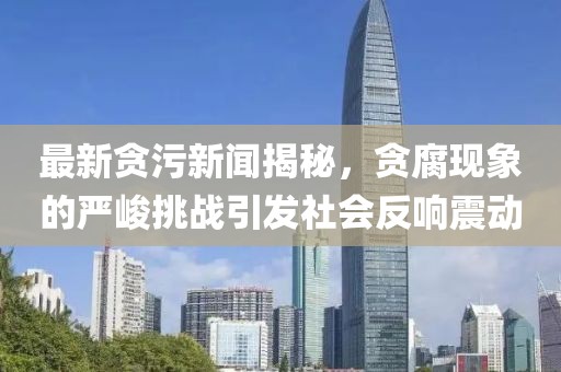 最新貪污新聞揭秘，貪腐現(xiàn)象的嚴(yán)峻挑戰(zhàn)引發(fā)社會反響震動