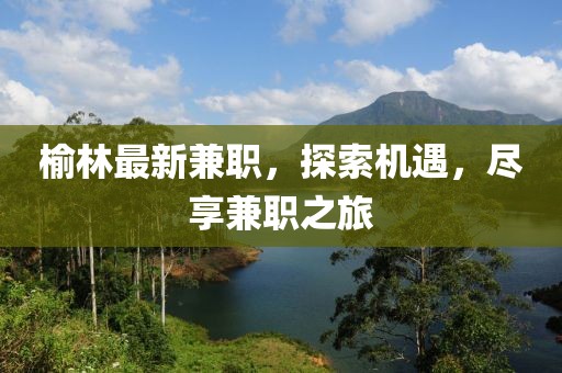 榆林最新兼職，探索機(jī)遇，盡享兼職之旅