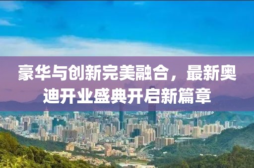 豪華與創(chuàng)新完美融合，最新奧迪開業(yè)盛典開啟新篇章
