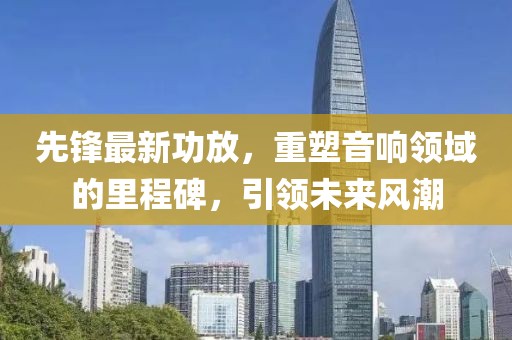 先鋒最新功放，重塑音響領(lǐng)域的里程碑，引領(lǐng)未來風(fēng)潮