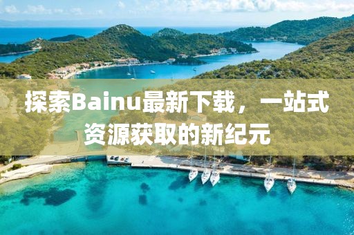 探索Bainu最新下載，一站式資源獲取的新紀(jì)元
