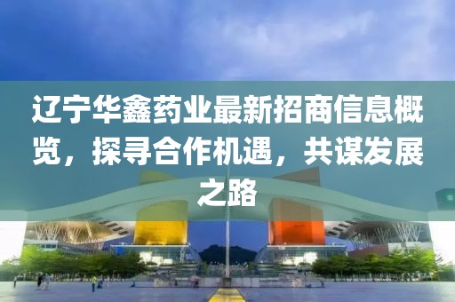 遼寧華鑫藥業(yè)最新招商信息概覽，探尋合作機(jī)遇，共謀發(fā)展之路
