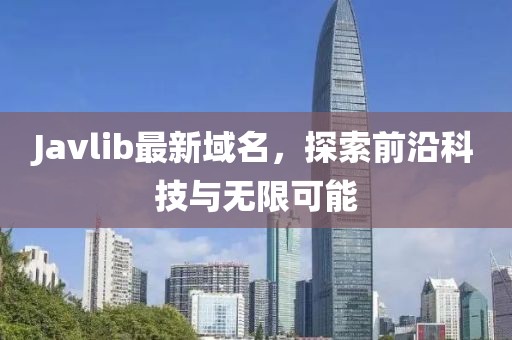 Javlib最新域名，探索前沿科技與無限可能