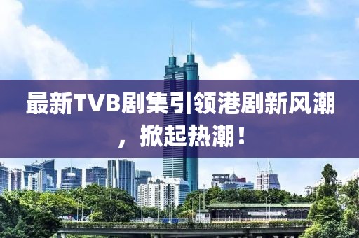 最新TVB劇集引領(lǐng)港劇新風(fēng)潮，掀起熱潮！