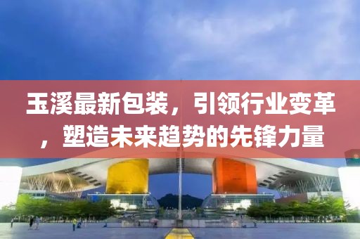 玉溪最新包裝，引領(lǐng)行業(yè)變革，塑造未來趨勢的先鋒力量