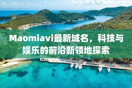 Maomiavi最新域名，科技與娛樂的前沿新領地探索