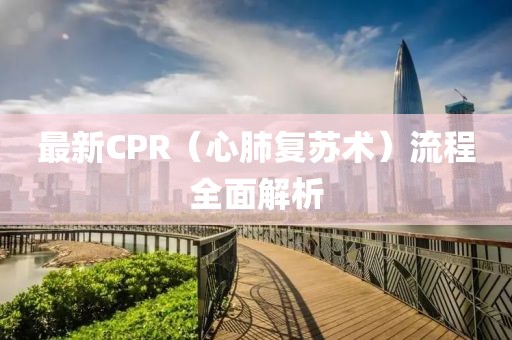 最新CPR（心肺復(fù)蘇術(shù)）流程全面解析