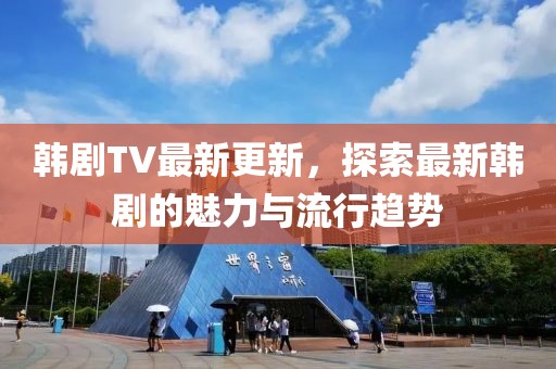 韓劇TV最新更新，探索最新韓劇的魅力與流行趨勢(shì)