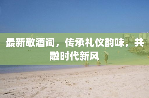 最新敬酒詞，傳承禮儀韻味，共融時代新風