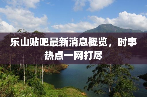 樂山貼吧最新消息概覽，時(shí)事熱點(diǎn)一網(wǎng)打盡