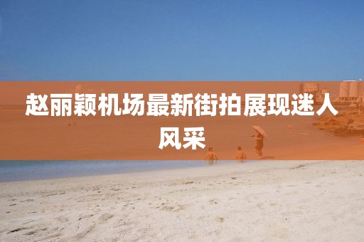 趙麗穎機(jī)場最新街拍展現(xiàn)迷人風(fēng)采