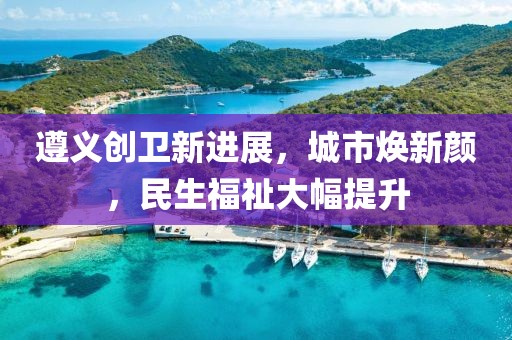 遵義創(chuàng)衛(wèi)新進展，城市煥新顏，民生福祉大幅提升