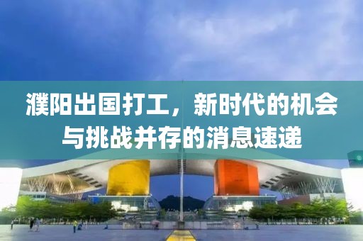 濮陽(yáng)出國(guó)打工，新時(shí)代的機(jī)會(huì)與挑戰(zhàn)并存的消息速遞