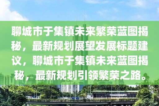 聊城市于集鎮(zhèn)未來(lái)繁榮藍(lán)圖揭秘，最新規(guī)劃展望發(fā)展標(biāo)題建議，聊城市于集鎮(zhèn)未來(lái)藍(lán)圖揭秘，最新規(guī)劃引領(lǐng)繁榮之路。