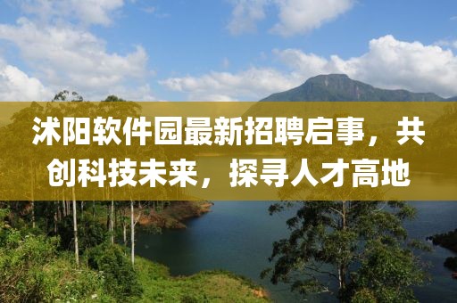 沭陽軟件園最新招聘啟事，共創(chuàng)科技未來，探尋人才高地