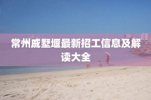 常州戚墅堰最新招工信息及解讀大全