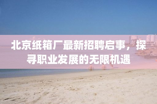 北京紙箱廠最新招聘啟事，探尋職業(yè)發(fā)展的無限機遇