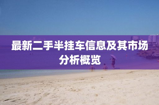 最新二手半掛車信息及其市場(chǎng)分析概覽