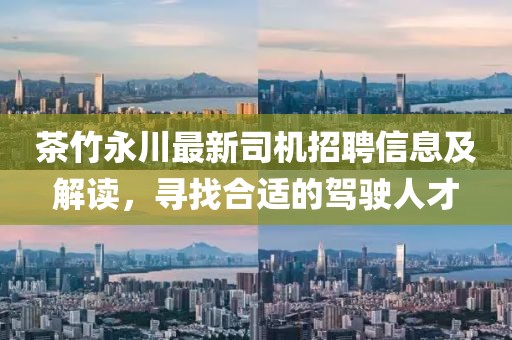 茶竹永川最新司機招聘信息及解讀，尋找合適的駕駛人才