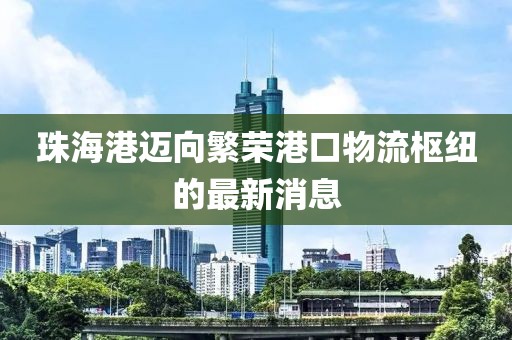 珠海港邁向繁榮港口物流樞紐的最新消息